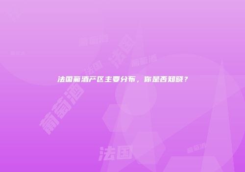法国葡酒产区主要分布，你是否知晓？