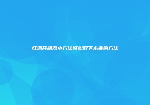 红酒开瓶器小方法轻松取下木塞的方法