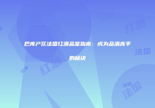 巴库产区法国红酒品鉴指南：成为品酒高手的秘诀