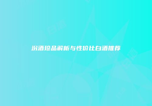 汾酒珍品解析与性价比白酒推荐