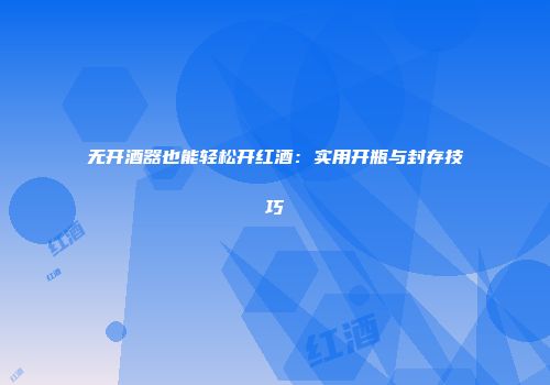 无开酒器也能轻松开红酒：实用开瓶与封存技巧