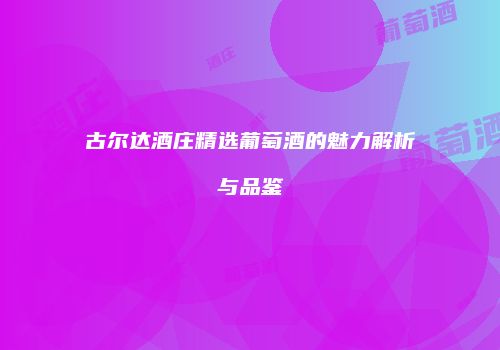 古尔达酒庄精选葡萄酒的魅力解析与品鉴