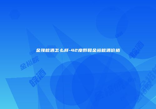 金豫皖酒怎么样-42度醇和金裕皖酒价格