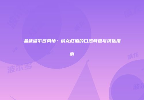 品味波尔多风情：威龙红酒的口感特色与挑选指南