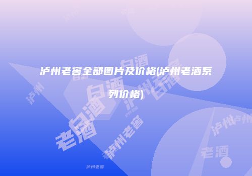 泸州老窖全部图片及价格(泸州老酒系列价格)