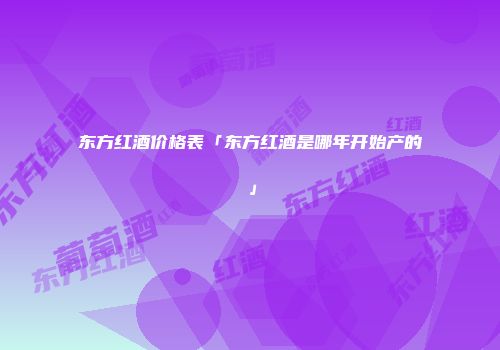 东方红酒价格表「东方红酒是哪年开始产的」