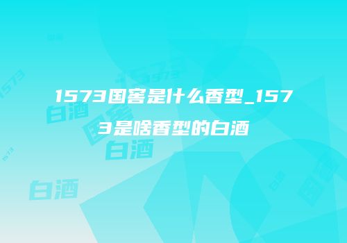 1573国窖是什么香型_1573是啥香型的白酒
