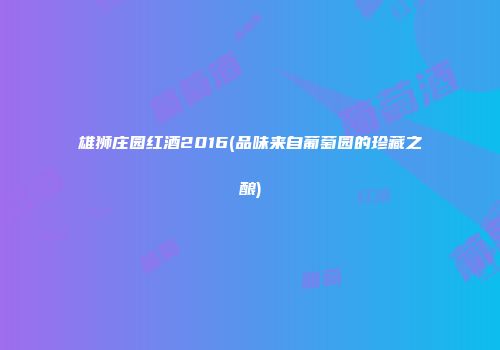 雄狮庄园红酒2016(品味来自葡萄园的珍藏之酿)