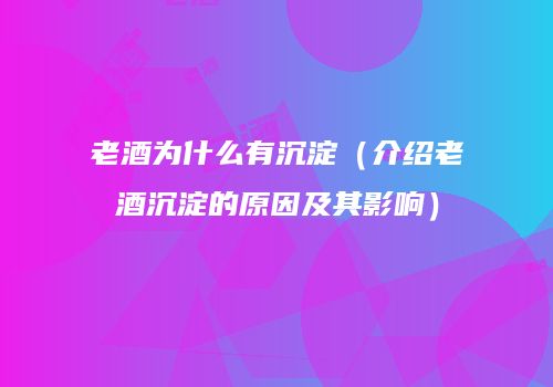 老酒为什么有沉淀（介绍老酒沉淀的原因及其影响）