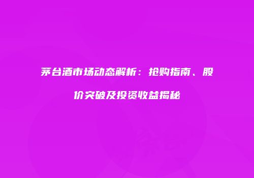 茅台酒市场动态解析：抢购指南、股价突破及投资收益揭秘