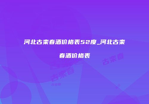 河北古栾春酒价格表52度_河北古栾春酒价格表