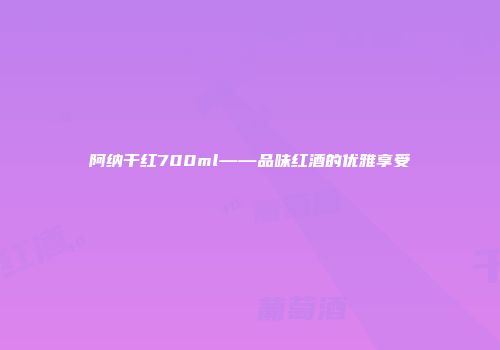 阿纳干红700ml——品味红酒的优雅享受