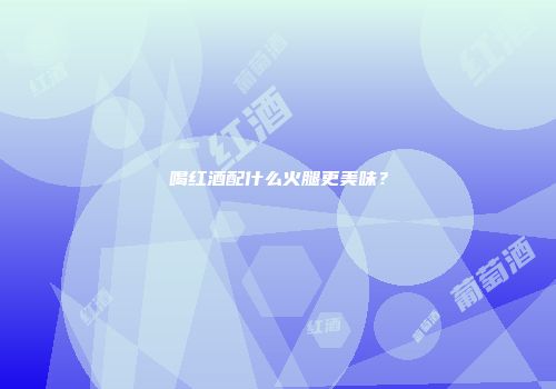 喝红酒配什么火腿更美味？