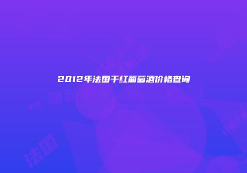 2012年法国干红葡萄酒价格查询