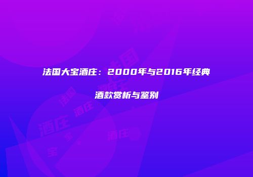 法国大宝酒庄：2000年与2016年经典酒款赏析与鉴别