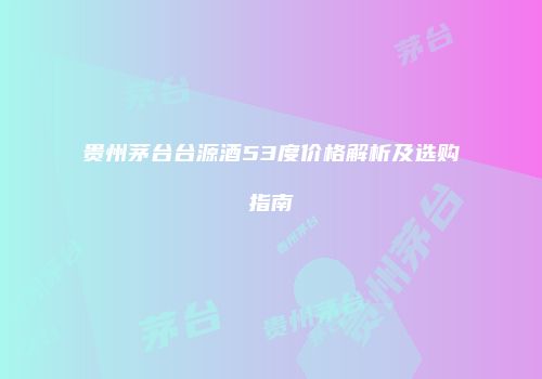 贵州茅台台源酒53度价格解析及选购指南