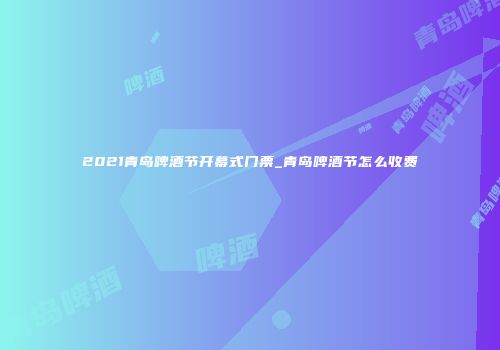 2021青岛啤酒节开幕式门票_青岛啤酒节怎么收费