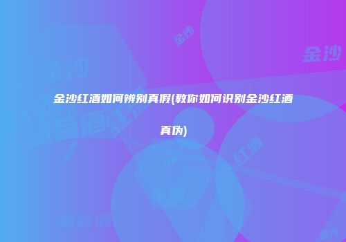金沙红酒如何辨别真假(教你如何识别金沙红酒真伪)