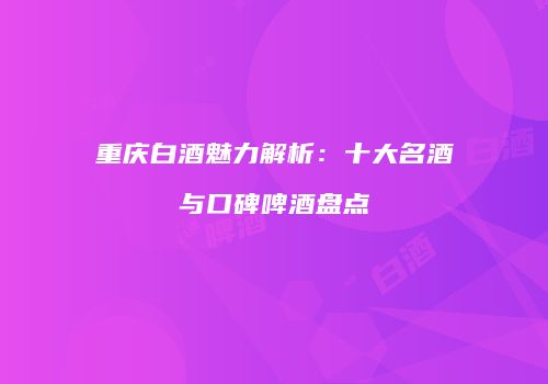 重庆白酒魅力解析：十大名酒与口碑啤酒盘点