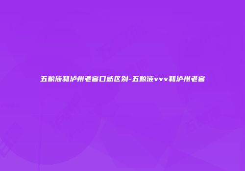 五粮液和泸州老窖口感区别-五粮液vvv和泸州老窖