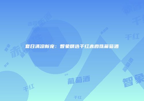 夏日清凉新宠：智象精选干红赤霞珠葡萄酒
