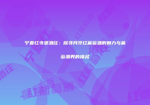 宁夏红寺堡酒庄：探寻月牙红葡萄酒的魅力与葡萄酒界的排名