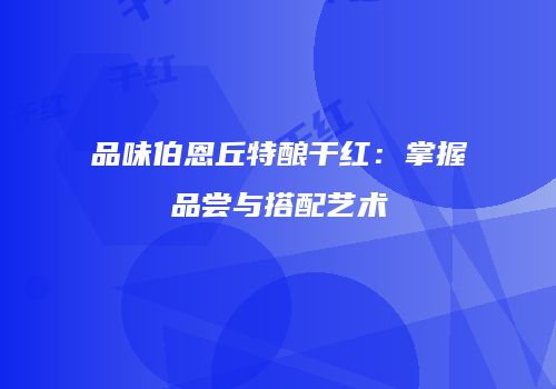 品味伯恩丘特酿干红：掌握品尝与搭配艺术
