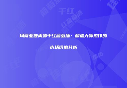 珂蒂亚佳美娜干红葡萄酒：酿造大师杰作的市场价值分析