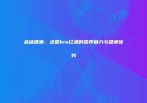品味健康：法国bio红酒的营养魅力与健康优势