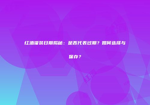 红酒灌装日期揭秘：是否代表过期？如何选择与保存？