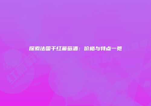 探索法国干红葡萄酒：价格与特点一览