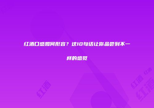 红酒口感如何形容？这10句话让你品尝到不一样的感觉