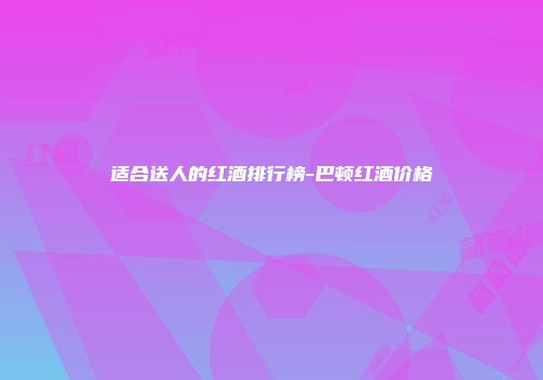 适合送人的红酒排行榜-巴顿红酒价格