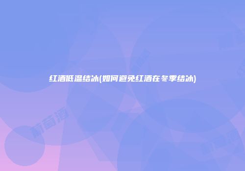 红酒低温结冰(如何避免红酒在冬季结冰)