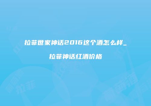 拉菲世家神话2016这个酒怎么样_拉菲神话红酒价格