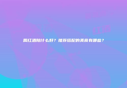 喝红酒陪什么好？推荐搭配的美食有哪些？