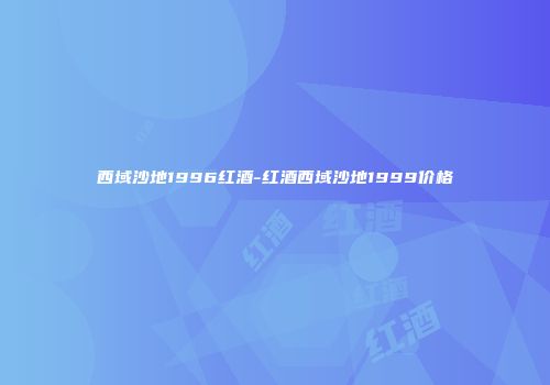 西域沙地1996红酒-红酒西域沙地1999价格
