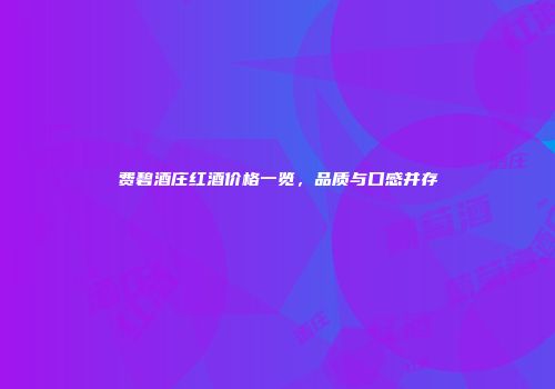 费碧酒庄红酒价格一览，品质与口感并存
