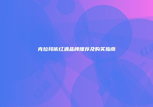 克拉玛依红酒品牌推荐及购买指南
