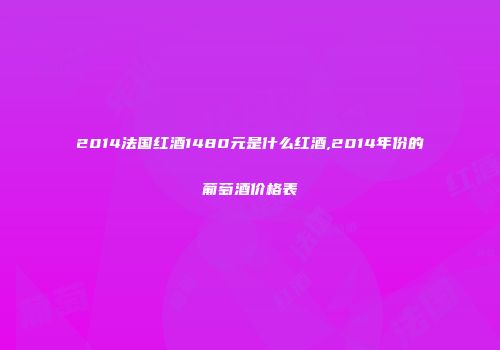 2014法国红酒1480元是什么红酒,2014年份的葡萄酒价格表