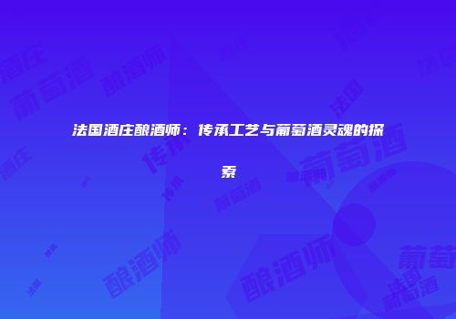 法国酒庄酿酒师：传承工艺与葡萄酒灵魂的探索