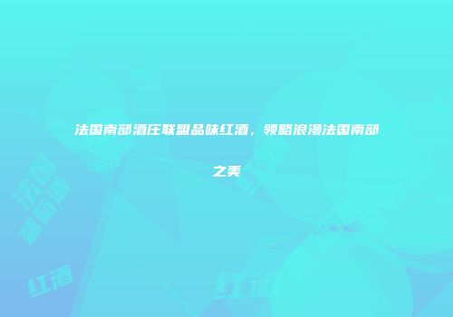 法国南部酒庄联盟品味红酒，领略浪漫法国南部之美