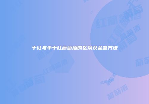 干红与半干红葡萄酒的区别及品鉴方法