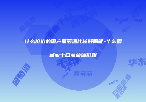 什么价位的国产葡萄酒比较好喝呢-华东霞多丽干白葡萄酒价格