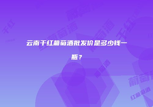 云南干红葡萄酒批发价是多少钱一瓶？