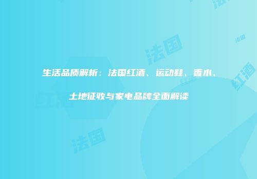 生活品质解析：法国红酒、运动鞋、香水、土地征收与家电品牌全面解读