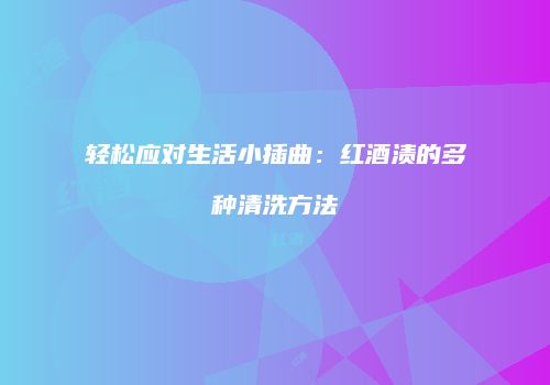 轻松应对生活小插曲：红酒渍的多种清洗方法
