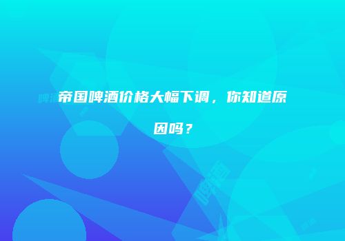 帝国啤酒价格大幅下调，你知道原因吗？