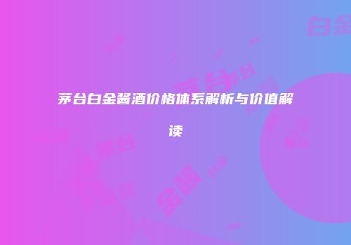 茅台白金酱酒价格体系解析与价值解读