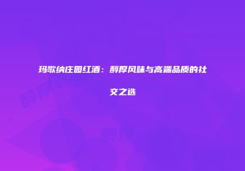 玛歌纳庄园红酒：醇厚风味与高端品质的社交之选